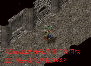 久游热血传奇私服新手如何快速升级并击败终极BOSS? 久游热血传奇私服新手如何快速升级并击败终极BOSS?