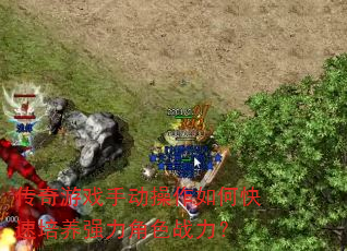 传奇游戏手动操作如何快速培养强力角色战力? 传奇游戏手动操作如何快速培养强力角色战力?