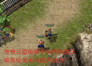 传奇公益服新手如何快速获取高级装备与提升战力? 传奇公益服新手如何快速获取高级装备与提升战力?