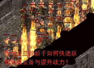 传奇公益服新手如何快速获取高级装备与提升战力? 传奇公益服新手如何快速获取高级装备与提升战力?
