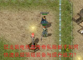 狂龙紫电热血传奇私服新手如何快速获取顶级装备与提升战力? 狂龙紫电热血传奇私服新手如何快速获取顶级装备与提升战力?