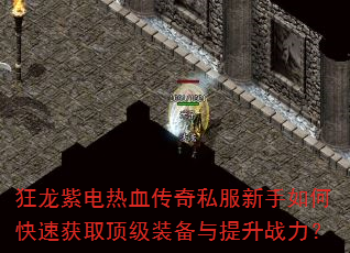 狂龙紫电热血传奇私服新手如何快速获取顶级装备与提升战力? 狂龙紫电热血传奇私服新手如何快速获取顶级装备与提升战力?