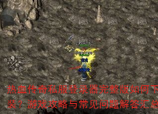 热血传奇私服登录器完整版如何下载安装?游戏攻略与常见问题解答汇总? 热血传奇私服登录器完整版如何下载安装?游戏攻略与常见问题解答汇总?
