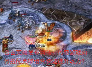 合击英雄发布网站:传奇游戏如何搭配英雄组合快速提升战力? 合击英雄发布网站:传奇游戏如何搭配英雄组合快速提升战力?