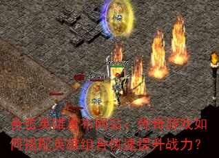 合击英雄发布网站:传奇游戏如何搭配英雄组合快速提升战力? 合击英雄发布网站:传奇游戏如何搭配英雄组合快速提升战力?