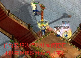 传奇私服法师外挂如何配置才能实现快速升级与打宝? 传奇私服法师外挂如何配置才能实现快速升级与打宝?