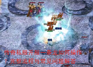 传奇私服开服一条龙如何操作?完整流程与常见问题解答 传奇私服开服一条龙如何操作?完整流程与常见问题解答