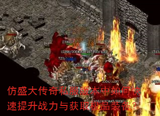 仿盛大传奇私服版本中如何快速提升战力与获取极品装备? 仿盛大传奇私服版本中如何快速提升战力与获取极品装备?