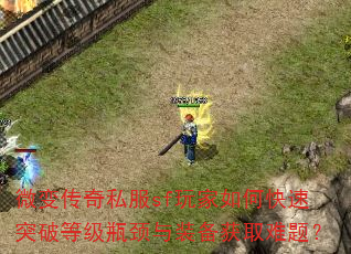 微变传奇私服sf玩家如何快速突破等级瓶颈与装备获取难题? 微变传奇私服sf玩家如何快速突破等级瓶颈与装备获取难题?
