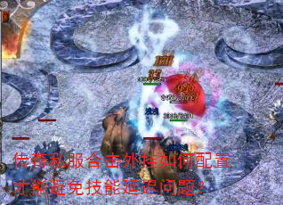 传奇私服合击外挂如何配置才能避免技能延迟问题? 传奇私服合击外挂如何配置才能避免技能延迟问题?