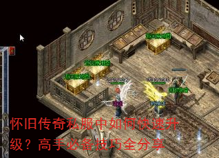 怀旧传奇私服中如何快速升级?高手必备技巧全分享 怀旧传奇私服中如何快速升级?高手必备技巧全分享