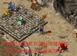 传奇私服挂机自动打怪辅助如何设置才能安全高效刷怪? 传奇私服挂机自动打怪辅助如何设置才能安全高效刷怪?