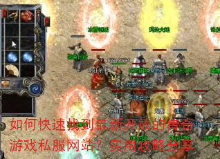 如何快速找到最新开放的传奇游戏私服网站?实用攻略分享 如何快速找到最新开放的传奇游戏私服网站?实用攻略分享