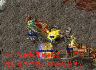 热血传奇私服破解版中如何快速提升战力并获取稀有装备? 热血传奇私服破解版中如何快速提升战力并获取稀有装备?