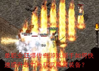 单职业狂爆传奇游戏新手如何快速提升战力与获取稀有装备? 单职业狂爆传奇游戏新手如何快速提升战力与获取稀有装备?