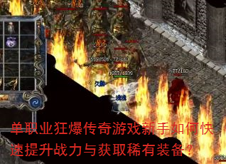 单职业狂爆传奇游戏新手如何快速提升战力与获取稀有装备? 单职业狂爆传奇游戏新手如何快速提升战力与获取稀有装备?