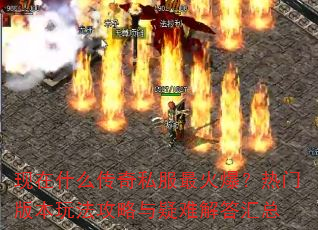 现在什么传奇私服最火爆?热门版本玩法攻略与疑难解答汇总 现在什么传奇私服最火爆?热门版本玩法攻略与疑难解答汇总