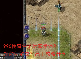996传奇盒子玩家常遇难题如何解决?高手攻略分享 996传奇盒子玩家常遇难题如何解决?高手攻略分享