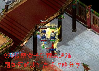 996传奇盒子玩家常遇难题如何解决?高手攻略分享 996传奇盒子玩家常遇难题如何解决?高手攻略分享