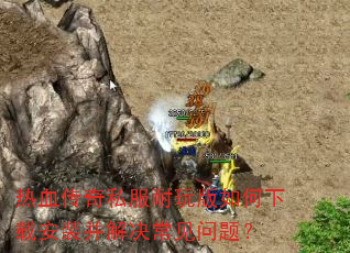 热血传奇私服耐玩版如何下载安装并解决常见问题? 热血传奇私服耐玩版如何下载安装并解决常见问题?