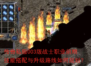 传奇私服003版战士职业前期技能搭配与升级路线如何规划? 传奇私服003版战士职业前期技能搭配与升级路线如何规划?