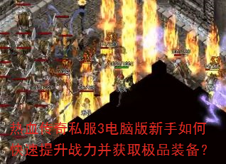 热血传奇私服3电脑版新手如何快速提升战力并获取极品装备? 热血传奇私服3电脑版新手如何快速提升战力并获取极品装备?