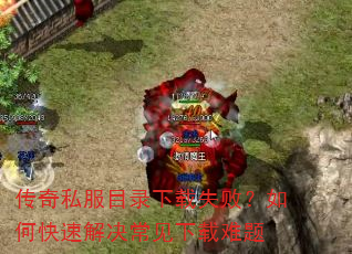 传奇私服目录下载失败?如何快速解决常见下载难题 传奇私服目录下载失败?如何快速解决常见下载难题