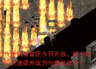 传奇私服首区今日开放,新手如何快速提升战力与爆装效率? 传奇私服首区今日开放,新手如何快速提升战力与爆装效率?