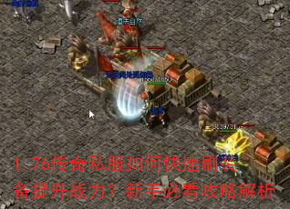 1.76传奇私服如何快速刷装备提升战力?新手必看攻略解析 1.76传奇私服如何快速刷装备提升战力?新手必看攻略解析