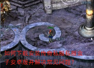 如何下载安装传奇私服私服盒子安卓版并解决常见问题? 如何下载安装传奇私服私服盒子安卓版并解决常见问题?