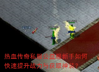 热血传奇私服公益服新手如何快速提升战力与获取神装? 热血传奇私服公益服新手如何快速提升战力与获取神装?