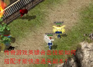 传奇游戏英雄合击技能如何搭配才能快速通关副本? 传奇游戏英雄合击技能如何搭配才能快速通关副本?