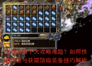 传奇私服十大攻略难题?如何快速升级与获取顶级装备技巧解析 传奇私服十大攻略难题?如何快速升级与获取顶级装备技巧解析