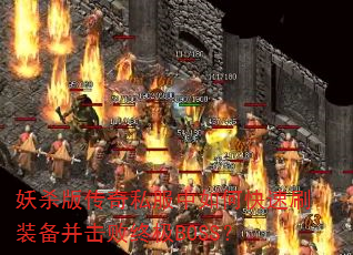 妖杀版传奇私服中如何快速刷装备并击败终极BOSS? 妖杀版传奇私服中如何快速刷装备并击败终极BOSS?