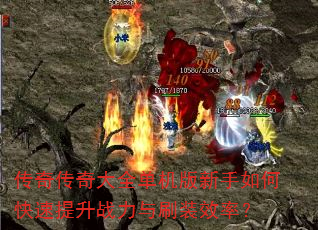 传奇传奇大全单机版新手如何快速提升战力与刷装效率? 传奇传奇大全单机版新手如何快速提升战力与刷装效率?