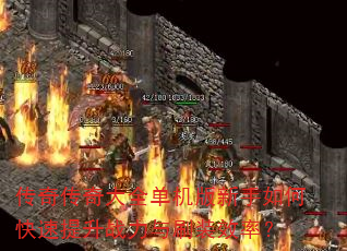传奇传奇大全单机版新手如何快速提升战力与刷装效率? 传奇传奇大全单机版新手如何快速提升战力与刷装效率?
