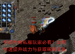 怀旧传奇私服玩家必看?如何快速提升战力与获取稀有装备 怀旧传奇私服玩家必看?如何快速提升战力与获取稀有装备