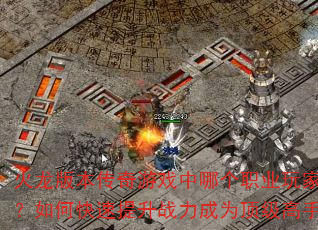 火龙版本传奇游戏中哪个职业玩家最多?如何快速提升战力成为顶级高手? 火龙版本传奇游戏中哪个职业玩家最多?如何快速提升战力成为顶级高手?