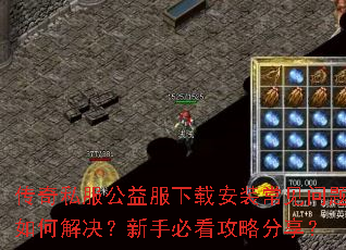 传奇私服公益服下载安装常见问题如何解决?新手必看攻略分享? 传奇私服公益服下载安装常见问题如何解决?新手必看攻略分享?