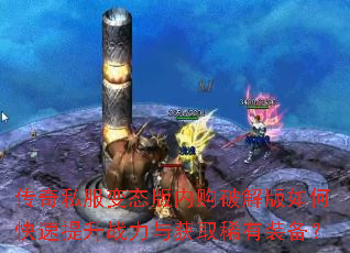 传奇私服变态版内购破解版如何快速提升战力与获取稀有装备? 传奇私服变态版内购破解版如何快速提升战力与获取稀有装备?