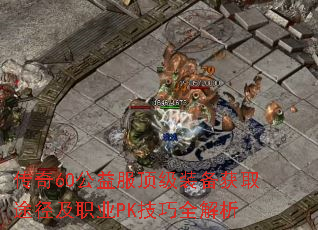 传奇60公益服顶级装备获取途径及职业PK技巧全解析 传奇60公益服顶级装备获取途径及职业PK技巧全解析