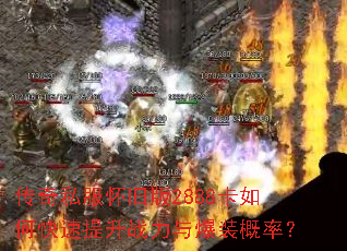 传奇私服怀旧版2888卡如何快速提升战力与爆装概率? 传奇私服怀旧版2888卡如何快速提升战力与爆装概率?
