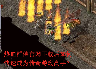 热血群侠官网下载后如何快速成为传奇游戏高手? 热血群侠官网下载后如何快速成为传奇游戏高手?