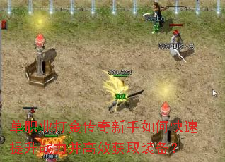 单职业打金传奇新手如何快速提升战力并高效获取装备? 单职业打金传奇新手如何快速提升战力并高效获取装备?