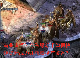 霸业永恒传奇私服新手如何快速提升战力并获取稀有装备? 霸业永恒传奇私服新手如何快速提升战力并获取稀有装备?