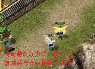 传奇游戏战力提升慢?高效刷装与升级秘籍大揭秘 传奇游戏战力提升慢?高效刷装与升级秘籍大揭秘