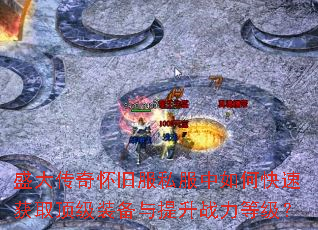 盛大传奇怀旧服私服中如何快速获取顶级装备与提升战力等级? 盛大传奇怀旧服私服中如何快速获取顶级装备与提升战力等级?