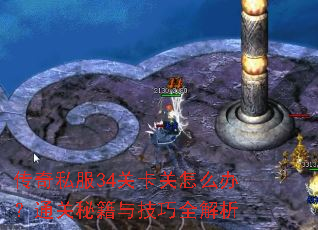 传奇私服34关卡关怎么办?通关秘籍与技巧全解析 传奇私服34关卡关怎么办?通关秘籍与技巧全解析
