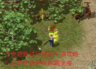 传奇游戏排行榜前十强攻略?如何快速升级称霸全服 传奇游戏排行榜前十强攻略?如何快速升级称霸全服