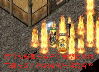 传奇私服官方客户端完整版如何下载安装?详细攻略与问题解答 传奇私服官方客户端完整版如何下载安装?详细攻略与问题解答